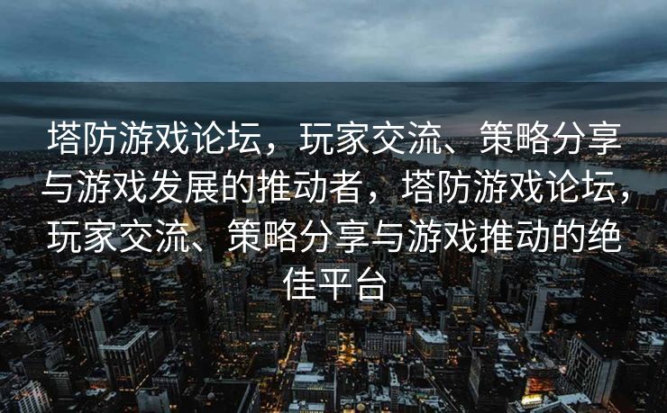 塔防游戏论坛,玩家交流、策略分享与游戏发展的推动者,塔防游戏论坛,玩家交流、策略分享与游戏推动的绝佳平台 塔防游戏论坛,玩家交流、策略分享与游戏发展的推动者,塔防游戏论坛,玩家交流、策略分享与游戏推动的绝佳平台