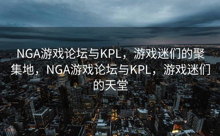 NGA游戏论坛与KPL,游戏迷们的聚集地,NGA游戏论坛与KPL,游戏迷们的天堂 NGA游戏论坛与KPL,游戏迷们的聚集地,NGA游戏论坛与KPL,游戏迷们的天堂
