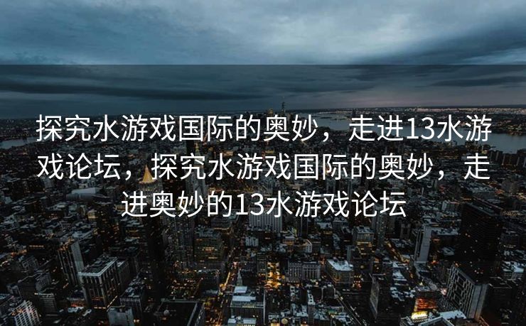 探究水游戏国际的奥妙，走进13水游戏论坛，探究水游戏国际的奥妙，走进奥妙的13水游戏论坛