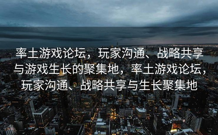 率土游戏论坛，玩家沟通、战略共享与游戏生长的聚集地，率土游戏论坛，玩家沟通、战略共享与生长聚集地