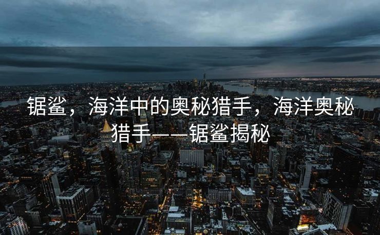 锯鲨，海洋中的奥秘猎手，海洋奥秘猎手——锯鲨揭秘