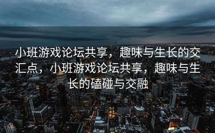 小班游戏论坛共享,趣味与生长的交汇点,小班游戏论坛共享,趣味与生长的磕碰与交融 小班游戏论坛共享,趣味与生长的交汇点,小班游戏论坛共享,趣味与生长的磕碰与交融