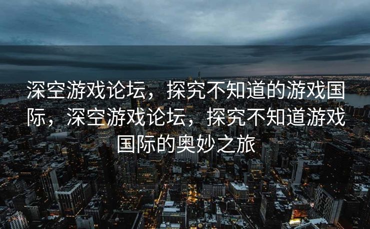 深空游戏论坛，探究不知道的游戏国际，深空游戏论坛，探究不知道游戏国际的奥妙之旅