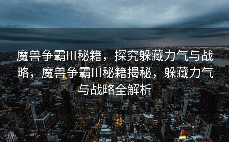 魔兽争霸III秘籍,探究躲藏力气与战略,魔兽争霸III秘籍揭秘,躲藏力气与战略全解析 魔兽争霸III秘籍,探究躲藏力气与战略,魔兽争霸III秘籍揭秘,躲藏力气与战略全解析