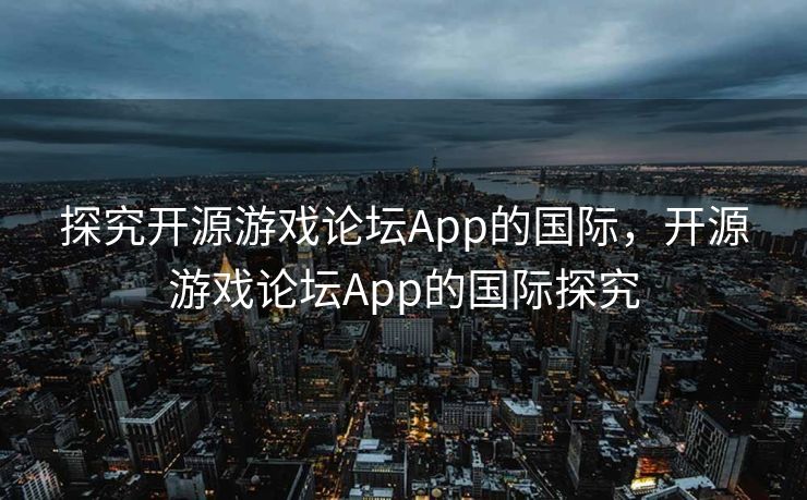 探究开源游戏论坛App的国际,开源游戏论坛App的国际探究 探究开源游戏论坛App的国际,开源游戏论坛App的国际探究