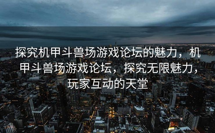 探究机甲斗兽场游戏论坛的魅力，机甲斗兽场游戏论坛，探究无限魅力，玩家互动的天堂