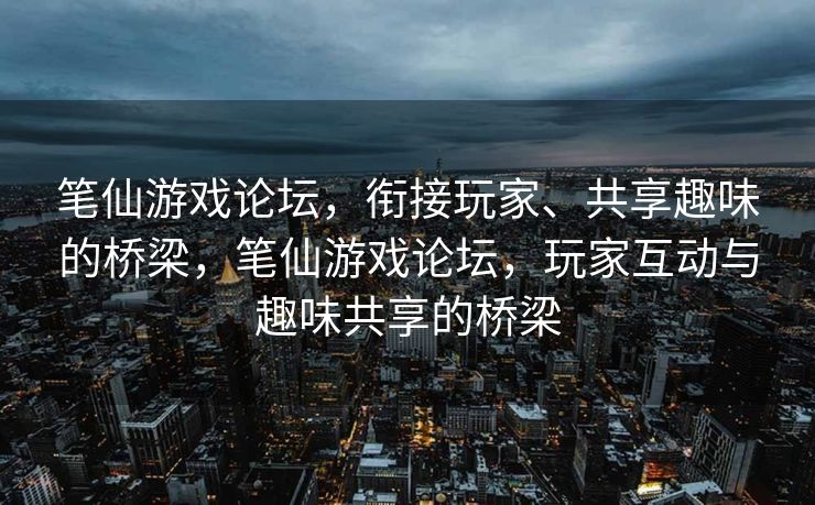笔仙游戏论坛，衔接玩家、共享趣味的桥梁，笔仙游戏论坛，玩家互动与趣味共享的桥梁