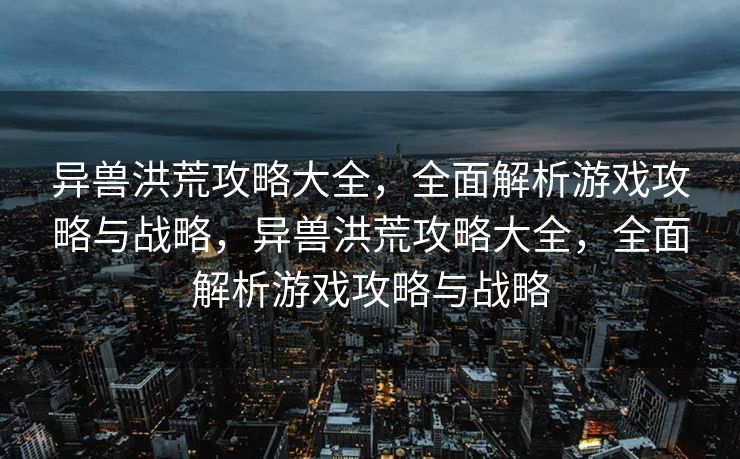 异兽洪荒攻略大全,全面解析游戏攻略与战略,异兽洪荒攻略大全,全面解析游戏攻略与战略 异兽洪荒攻略大全,全面解析游戏攻略与战略,异兽洪荒攻略大全,全面解析游戏攻略与战略