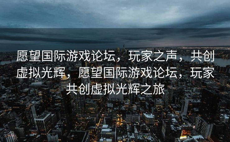 愿望国际游戏论坛，玩家之声，共创虚拟光辉，愿望国际游戏论坛，玩家共创虚拟光辉之旅