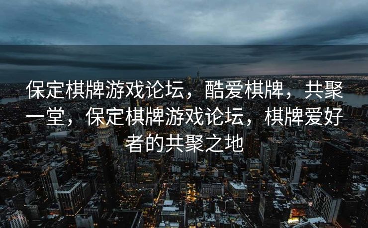 保定棋牌游戏论坛，酷爱棋牌，共聚一堂，保定棋牌游戏论坛，棋牌爱好者的共聚之地