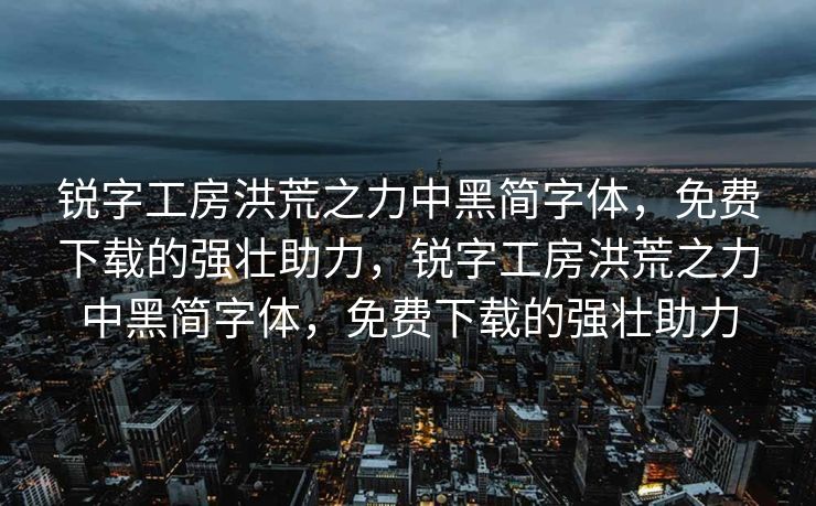 锐字工房洪荒之力中黑简字体，免费下载的强壮助力，锐字工房洪荒之力中黑简字体，免费下载的强壮助力