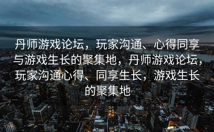 丹师游戏论坛，玩家沟通、心得同享与游戏生长的聚集地，丹师游戏论坛，玩家沟通心得、同享生长，游戏生长的聚集地