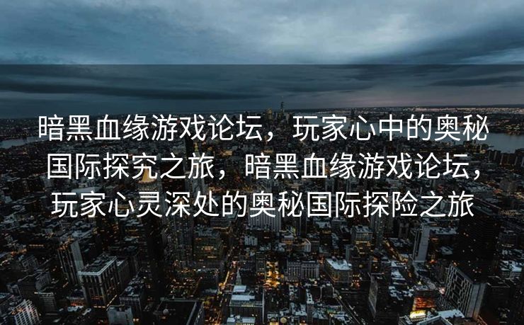 暗黑血缘游戏论坛，玩家心中的奥秘国际探究之旅，暗黑血缘游戏论坛，玩家心灵深处的奥秘国际探险之旅