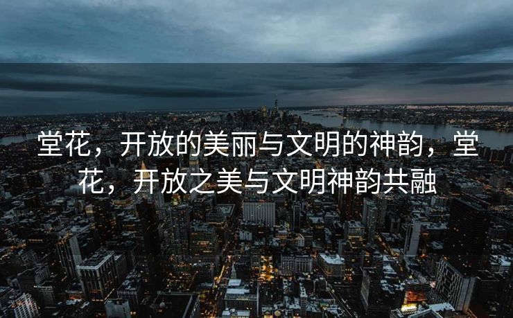 堂花,开放的美丽与文明的神韵,堂花,开放之美与文明神韵共融 堂花,开放的美丽与文明的神韵,堂花,开放之美与文明神韵共融