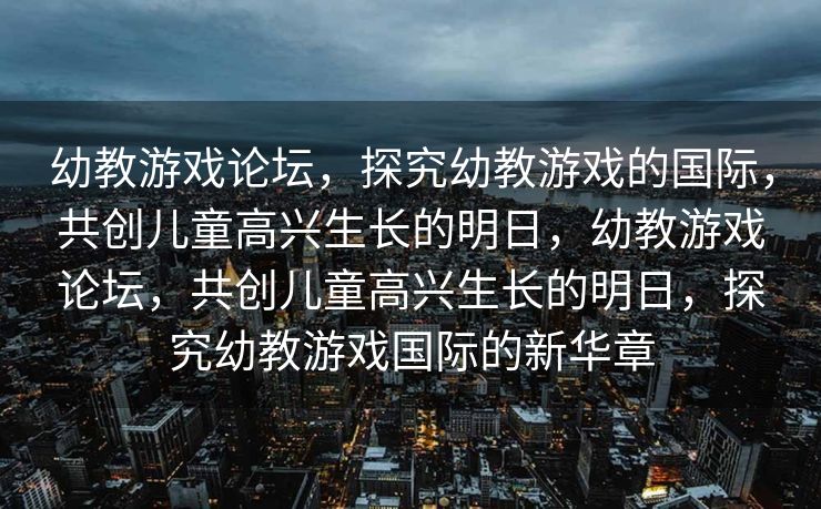幼教游戏论坛,探究幼教游戏的国际,共创儿童高兴生长的明日,幼教游戏论坛,共创儿童高兴生长的明日,探究幼教游戏国际的新华章 幼教游戏论坛,探究幼教游戏的国际,共创儿童高兴生长的明日,幼教游戏论坛,共创儿童高兴生长的明日,探究幼教游戏国际的新华章