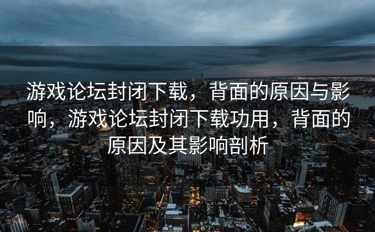 游戏论坛封闭下载，背面的原因与影响，游戏论坛封闭下载功用，背面的原因及其影响剖析
