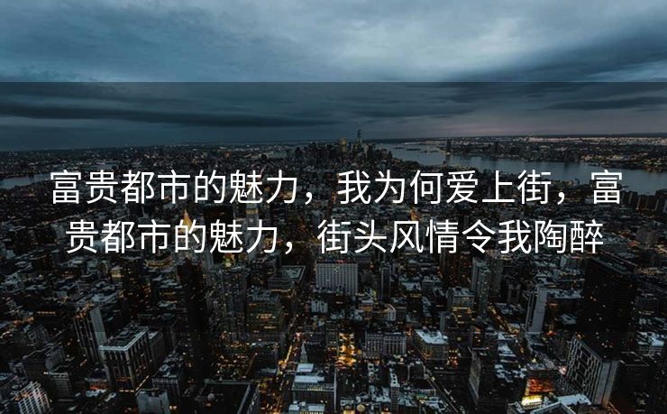 富贵都市的魅力,我为何爱上街,富贵都市的魅力,街头风情令我陶醉 富贵都市的魅力,我为何爱上街,富贵都市的魅力,街头风情令我陶醉