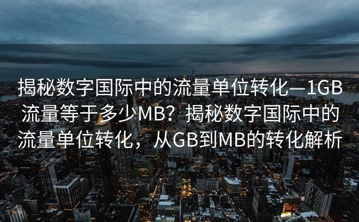 揭秘数字国际中的流量单位转化—1GB流量等于多少MB？揭秘数字国际中的流量单位转化，从GB到MB的转化解析