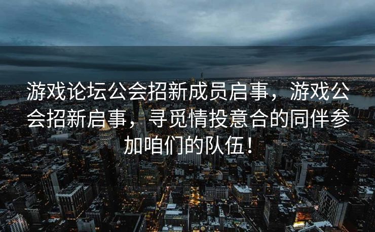 游戏论坛公会招新成员启事,游戏公会招新启事,寻觅情投意合的同伴参加咱们的队伍! 游戏论坛公会招新成员启事,游戏公会招新启事,寻觅情投意合的同伴参加咱们的队伍!