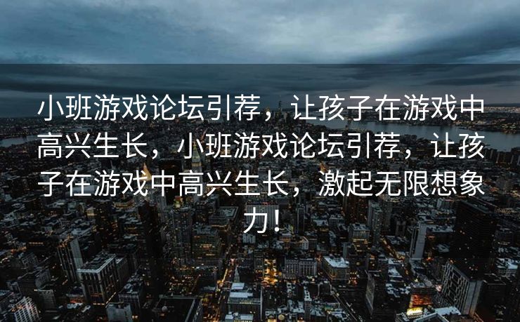 小班游戏论坛引荐,让孩子在游戏中高兴生长,小班游戏论坛引荐,让孩子在游戏中高兴生长,激起无限想象力! 小班游戏论坛引荐,让孩子在游戏中高兴生长,小班游戏论坛引荐,让孩子在游戏中高兴生长,激起无限想象力!
