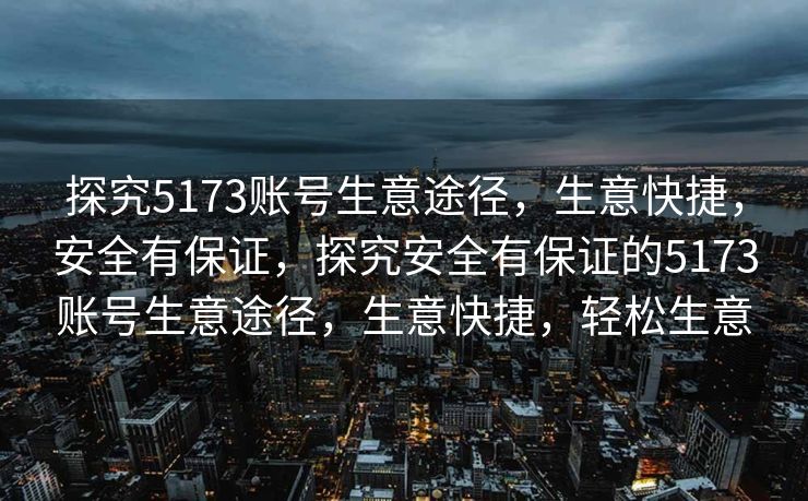 探究5173账号生意途径,生意快捷,安全有保证,探究安全有保证的5173账号生意途径,生意快捷,轻松生意 探究5173账号生意途径,生意快捷,安全有保证,探究安全有保证的5173账号生意途径,生意快捷,轻松生意