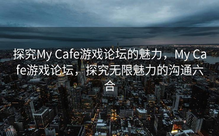 探究My Cafe游戏论坛的魅力，My Cafe游戏论坛，探究无限魅力的沟通六合