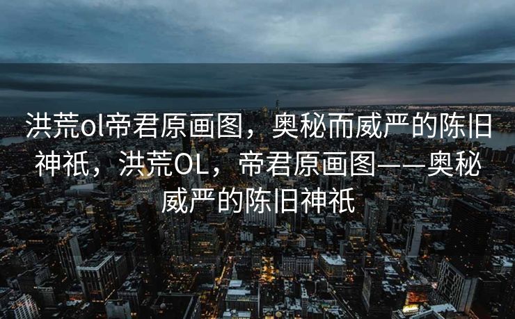 洪荒ol帝君原画图,奥秘而威严的陈旧神祇,洪荒OL,帝君原画图——奥秘威严的陈旧神祇 洪荒ol帝君原画图,奥秘而威严的陈旧神祇,洪荒OL,帝君原画图——奥秘威严的陈旧神祇