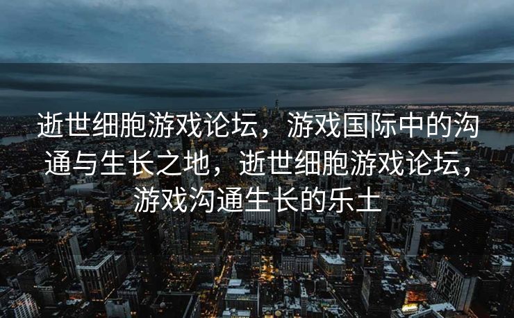 逝世细胞游戏论坛，游戏国际中的沟通与生长之地，逝世细胞游戏论坛，游戏沟通生长的乐土