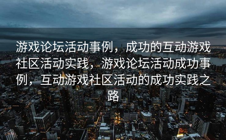 游戏论坛活动事例,成功的互动游戏社区活动实践,游戏论坛活动成功事例,互动游戏社区活动的成功实践之路 游戏论坛活动事例,成功的互动游戏社区活动实践,游戏论坛活动成功事例,互动游戏社区活动的成功实践之路