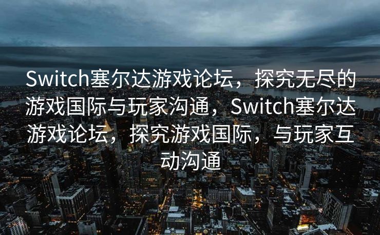 Switch塞尔达游戏论坛，探究无尽的游戏国际与玩家沟通，Switch塞尔达游戏论坛，探究游戏国际，与玩家互动沟通