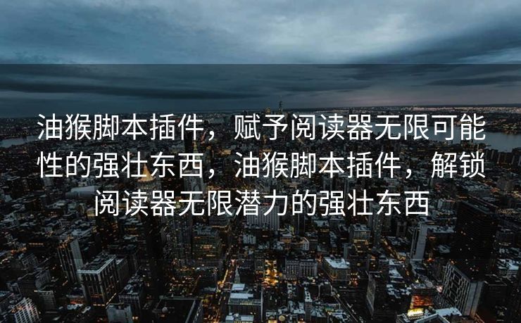 油猴脚本插件,赋予阅读器无限可能性的强壮东西,油猴脚本插件,解锁阅读器无限潜力的强壮东西 油猴脚本插件,赋予阅读器无限可能性的强壮东西,油猴脚本插件,解锁阅读器无限潜力的强壮东西