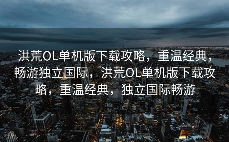 洪荒OL单机版下载攻略,重温经典,畅游独立国际,洪荒OL单机版下载攻略,重温经典,独立国际畅游 洪荒OL单机版下载攻略,重温经典,畅游独立国际,洪荒OL单机版下载攻略,重温经典,独立国际畅游