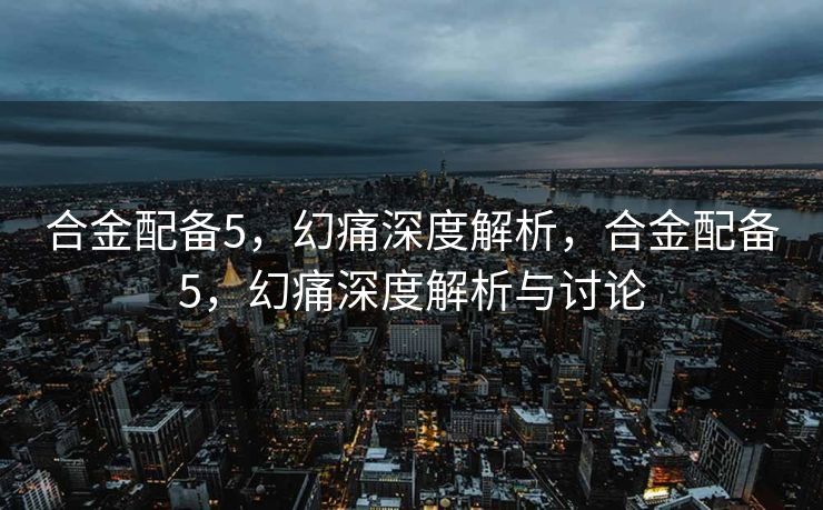 合金配备5，幻痛深度解析，合金配备5，幻痛深度解析与讨论