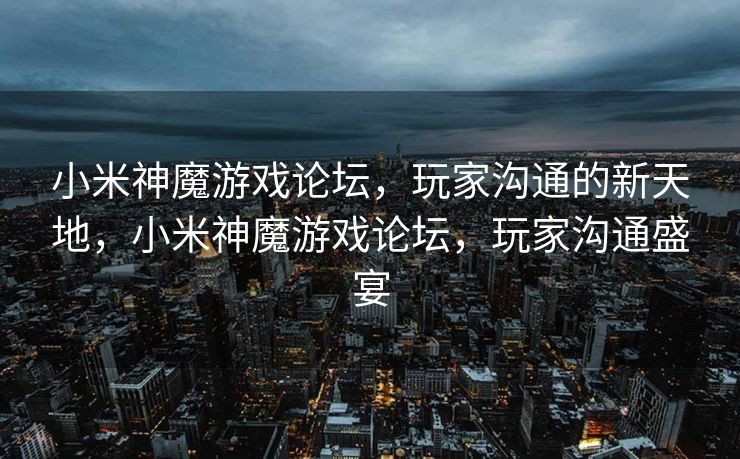 小米神魔游戏论坛,玩家沟通的新天地,小米神魔游戏论坛,玩家沟通盛宴 小米神魔游戏论坛,玩家沟通的新天地,小米神魔游戏论坛,玩家沟通盛宴