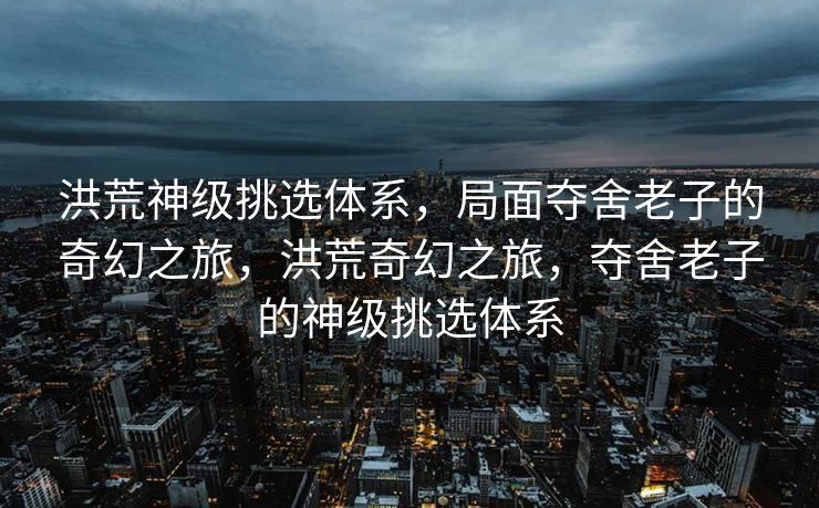 洪荒神级挑选体系，局面夺舍老子的奇幻之旅，洪荒奇幻之旅，夺舍老子的神级挑选体系