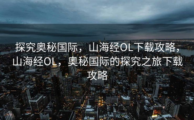 探究奥秘国际，山海经OL下载攻略，山海经OL，奥秘国际的探究之旅下载攻略