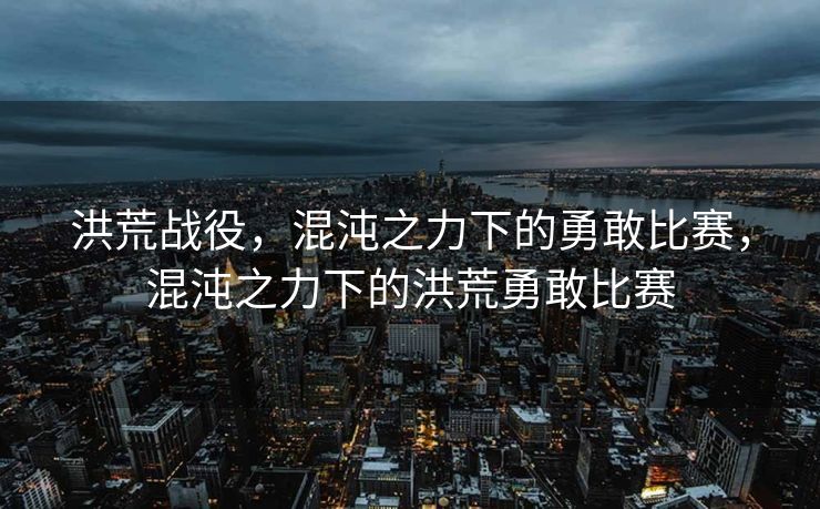 洪荒战役，混沌之力下的勇敢比赛，混沌之力下的洪荒勇敢比赛