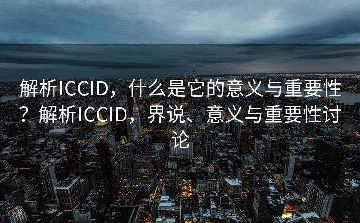解析ICCID，什么是它的意义与重要性？解析ICCID，界说、意义与重要性讨论