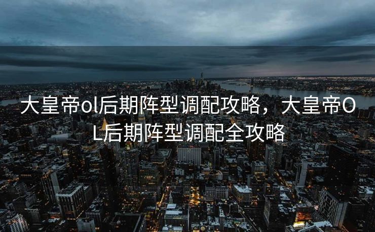 大皇帝ol后期阵型调配攻略，大皇帝OL后期阵型调配全攻略