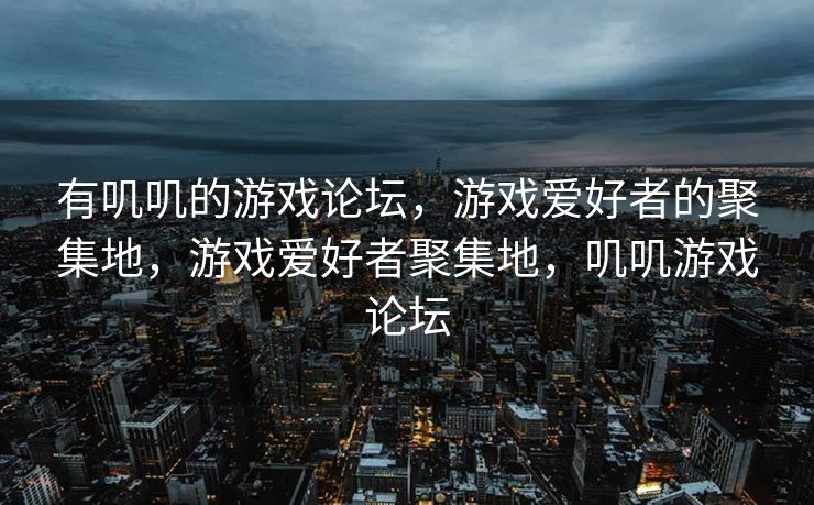 有叽叽的游戏论坛，游戏爱好者的聚集地，游戏爱好者聚集地，叽叽游戏论坛