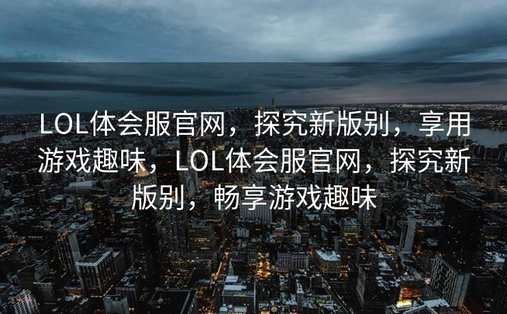 LOL体会服官网，探究新版别，享用游戏趣味，LOL体会服官网，探究新版别，畅享游戏趣味