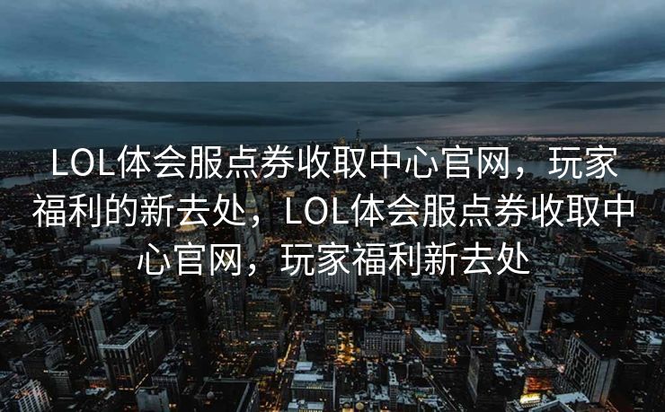 LOL体会服点券收取中心官网，玩家福利的新去处，LOL体会服点券收取中心官网，玩家福利新去处