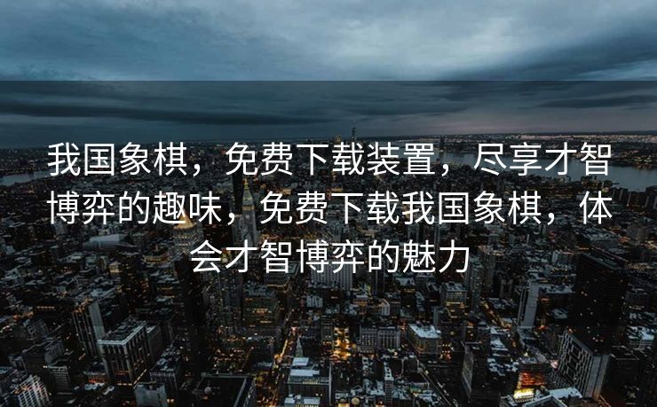 我国象棋，免费下载装置，尽享才智博弈的趣味，免费下载我国象棋，体会才智博弈的魅力