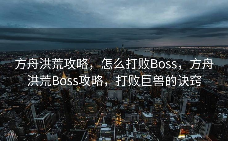 方舟洪荒攻略，怎么打败Boss，方舟洪荒Boss攻略，打败巨兽的诀窍