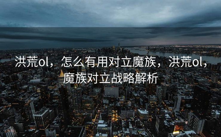 洪荒ol,怎么有用对立魔族,洪荒ol,魔族对立战略解析 洪荒ol,怎么有用对立魔族,洪荒ol,魔族对立战略解析