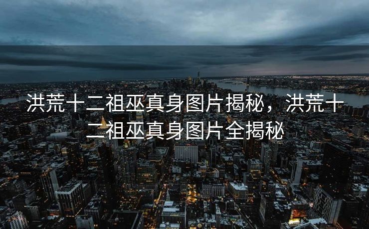 洪荒十二祖巫真身图片揭秘，洪荒十二祖巫真身图片全揭秘