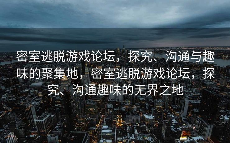 密室逃脱游戏论坛，探究、沟通与趣味的聚集地，密室逃脱游戏论坛，探究、沟通趣味的无界之地
