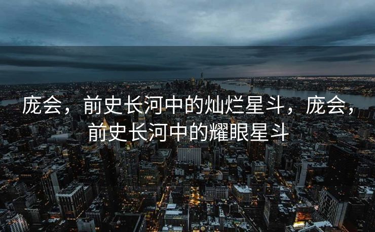 庞会，前史长河中的灿烂星斗，庞会，前史长河中的耀眼星斗