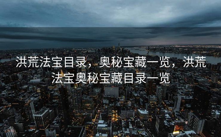 洪荒法宝目录，奥秘宝藏一览，洪荒法宝奥秘宝藏目录一览