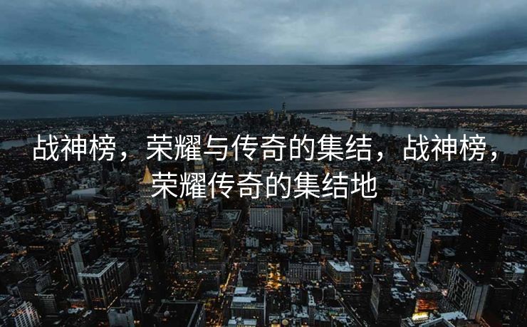 战神榜，荣耀与传奇的集结，战神榜，荣耀传奇的集结地